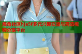海角社区hja5f多元兴趣交流与高清视频分享平台