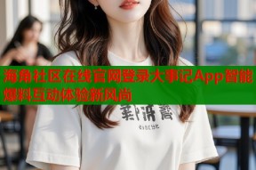 海角社区在线官网登录大事记App智能爆料互动体验新风尚