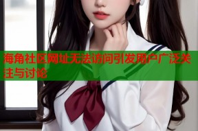 海角社区网址无法访问引发用户广泛关注与讨论