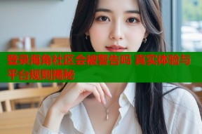 登录海角社区会被警告吗 真实体验与平台规则揭秘