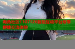 海角社区1107126智能互动平台尽享便捷交流体验