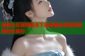 海角社区视频极速下载神器免费看短视频轻松保存
