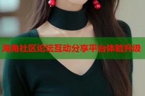 海角社区论坛互动分享平台体验升级