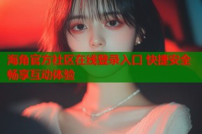 海角官方社区在线登录入口 快捷安全畅享互动体验