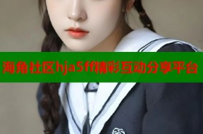 海角社区hja5ff精彩互动分享平台