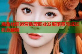 海角社区运营助理职业发展前景与成长机会解析