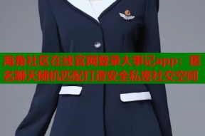 海角社区在线官网登录大事记app：匿名聊天随机匹配打造安全私密社交空间