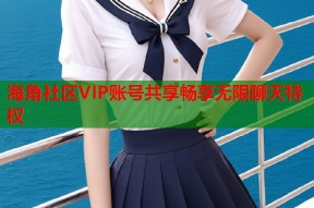 海角社区VIP账号共享畅享无限聊天特权