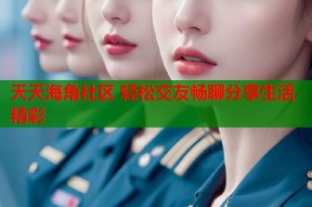 天天海角社区 轻松交友畅聊分享生活精彩