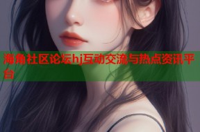 海角社区论坛hj互动交流与热点资讯平台