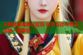 天涯就是海角社区吗 社交互动与多元话题一站体验