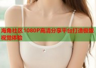 海角社区1080P高清分享平台打造极致视觉体验
