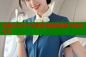 海角社区VIP专享高清视频观看与互动平台