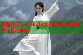 海角社区TestFlight实时匹配交友畅享多元互动体验