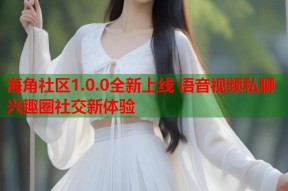 海角社区1.0.0全新上线 语音视频私聊兴趣圈社交新体验