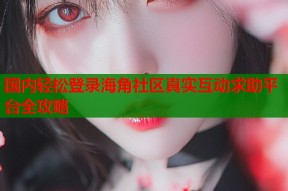 国内轻松登录海角社区真实互动求助平台全攻略