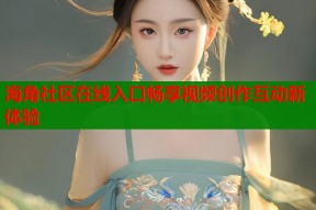 海角社区在线入口畅享视频创作互动新体验