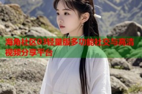 海角社区03轻量版多功能社交与高清视频分享平台