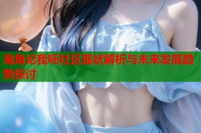 海角论我呸社区现状解析与未来发展趋势探讨
