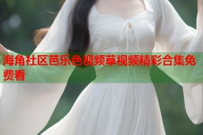 海角社区芭乐色视频草视频精彩合集免费看