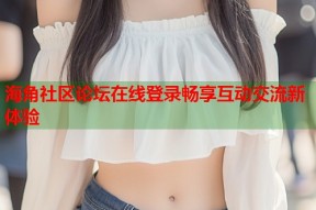 海角社区论坛在线登录畅享互动交流新体验
