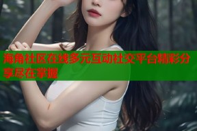 海角社区在线多元互动社交平台精彩分享尽在掌握