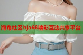 海角社区hja68精彩互动共享平台