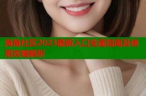 海角社区2023最新入口全面指南及使用攻略解析