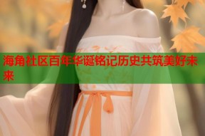 海角社区百年华诞铭记历史共筑美好未来