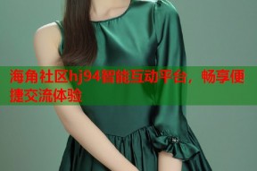 海角社区hj94智能互动平台，畅享便捷交流体验