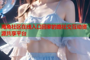 海角社区在线入口回家的路社交互动资源共享平台