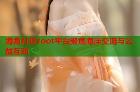 海角社区root平台聚焦海洋交流与公益互动