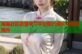 海角社区运营学习平台助力成长与实战提升