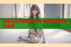 海角社区在线播放平台 免费短视频互动畅享