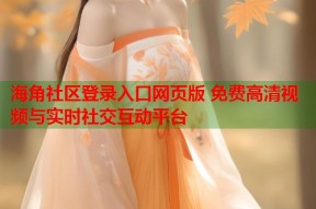 海角社区登录入口网页版 免费高清视频与实时社交互动平台