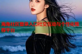海角社区登录入口社交互动与个性化推荐平台
