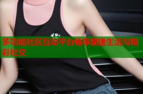 多功能社区互动平台畅享便捷生活与精彩社交