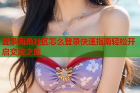 登录海角社区怎么登录快速指南轻松开启交流之旅