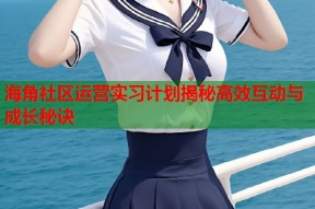 海角社区运营实习计划揭秘高效互动与成长秘诀