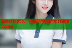 海角社区怎么上传图片快速轻松分享精彩瞬间