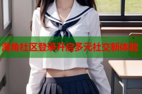 海角社区登录开启多元社交新体验