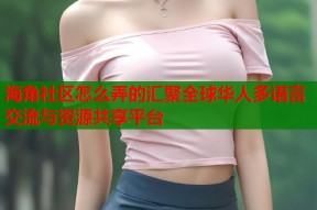 海角社区怎么弄的汇聚全球华人多语言交流与资源共享平台