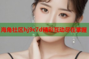 海角社区hj9c7d精彩互动尽在掌握
