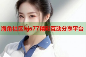 海角社区hja77精彩互动分享平台