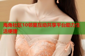 海角社区10邻里互动共享平台助力生活便捷