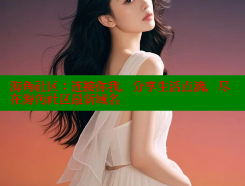 海角社区：连接你我，分享生活点滴，尽在海角社区最新域名 海角社区 第2张