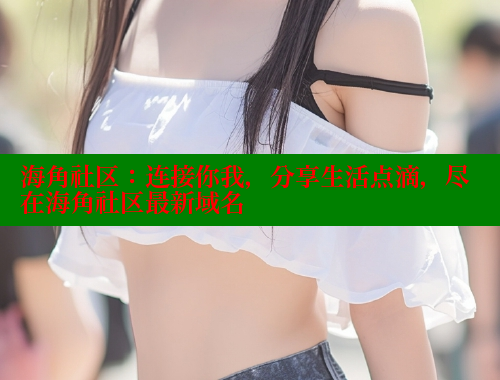 海角社区：连接你我，分享生活点滴，尽在海角社区最新域名 海角社区 第1张