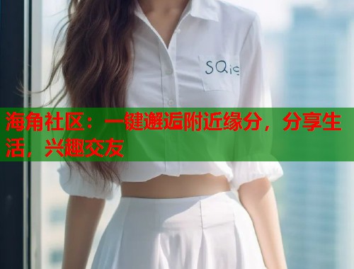 海角社区：一键邂逅附近缘分，分享生活，兴趣交友  第1张