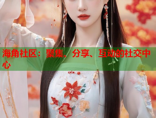 海角社区：聚集、分享、互动的社交中心  第1张