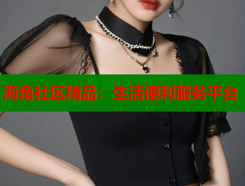 海角社区精品：生活便利服务平台  第1张